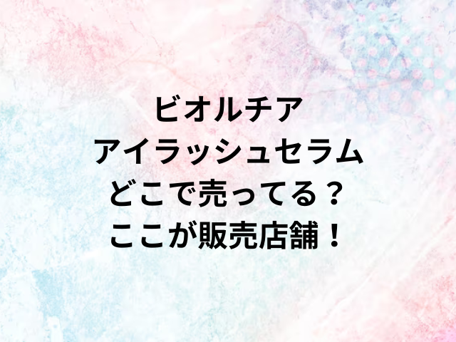 ビオルチアアイラッシュセラムどこで売ってる？ここが販売店舗！