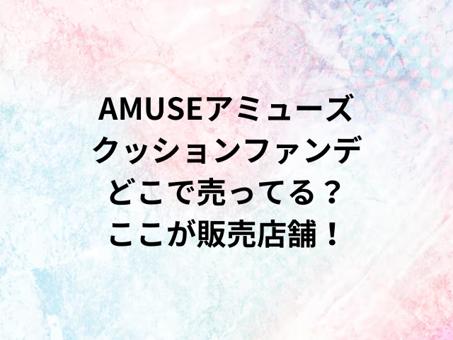 AMUSEアミューズクッションファンデどこで売ってる？ここが販売店舗！