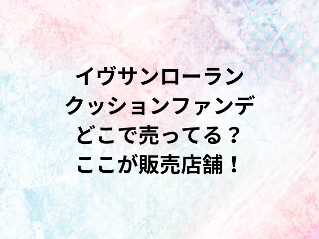 イヴサンローランクッションファンデどこで売ってる？ここが販売店舗！