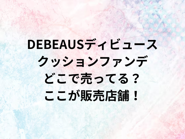 DEBEAUSディビュースクッションファンデどこで売ってる？ここが販売店舗！