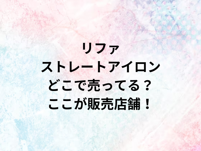 リファストレートアイロンどこで売ってる？ここが販売店舗！