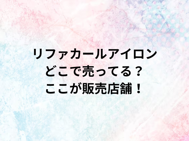 リファカールアイロンどこで売ってる？ここが販売店舗！