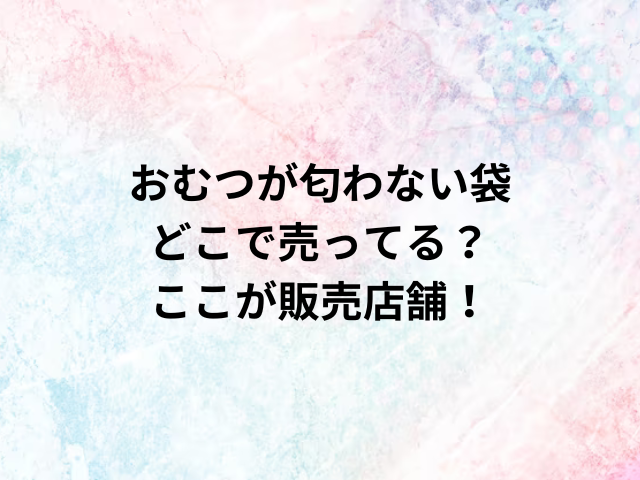 おむつが匂わない袋どこで売ってる？ここが販売店舗！