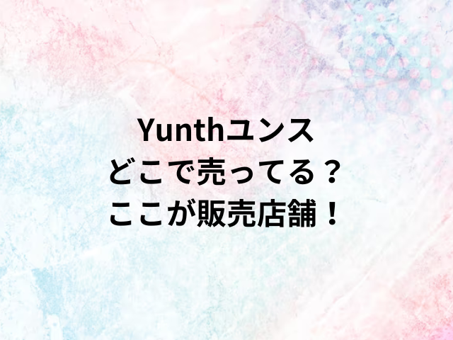 Yunthユンスどこで売ってる？ここが販売店舗！