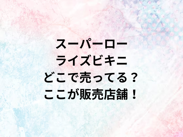 スーパーローライズビキニどこで売ってる？ここが販売店舗！