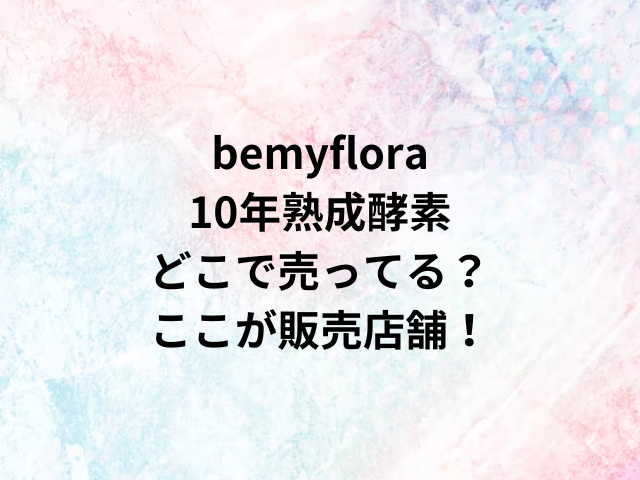 bemyflora10年熟成酵素どこで売ってる？ここが販売店舗！