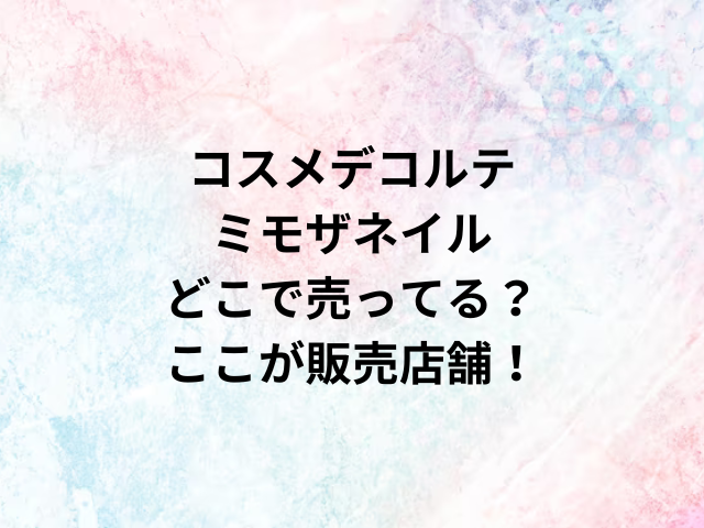 コスメデコルテミモザネイルどこで売ってる？ここが販売店舗！