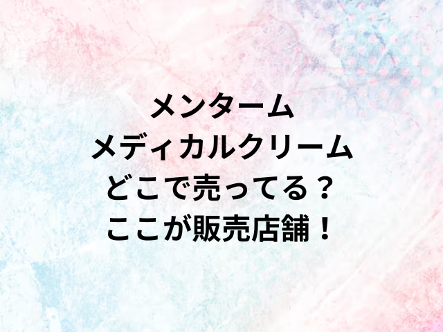 メンタームメディカルクリームどこで売ってる？ここが販売店舗！