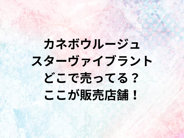 カネボウルージュスターヴァイブラントどこで売ってる？ここが販売店舗！
