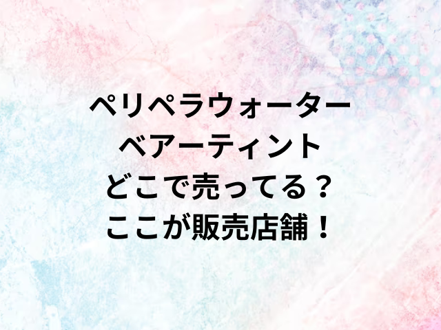 ペリペラウォーターベアーティントどこで売ってる？ここが販売店舗！