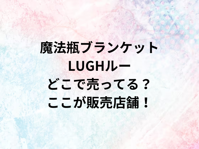 魔法瓶ブランケットLUGHルーどこで売ってる？ここが販売店舗！