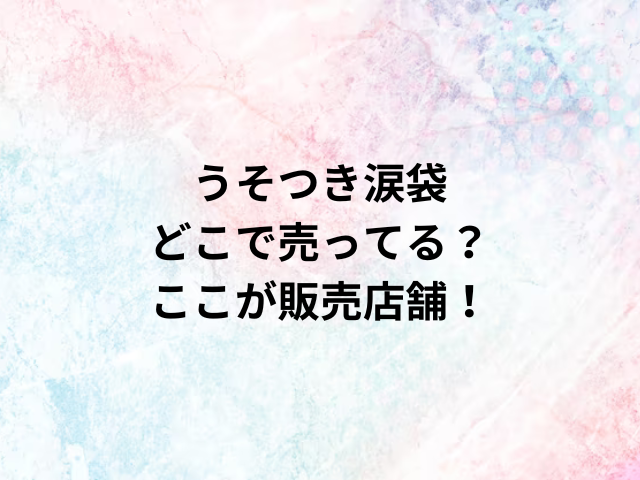 うそつき涙袋どこで売ってる？ここが販売店舗！