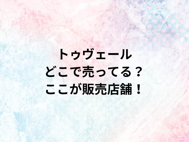 トゥヴェールどこで売ってる？ここが販売店舗！