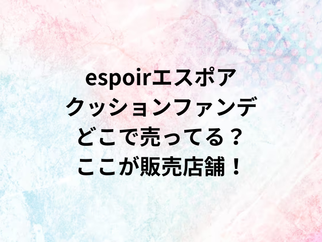 espoirエスポアクッションファンデどこで売ってる？ここが販売店舗！