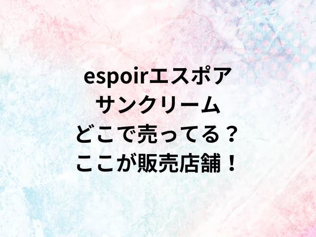 espoirエスポアサンクリームどこで売ってる？ここが販売店舗！