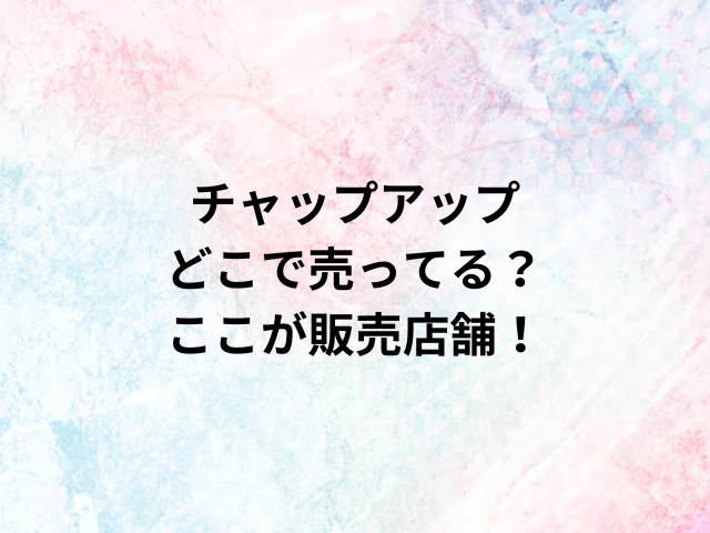 チャップアップどこで売ってる？ここが販売店舗！