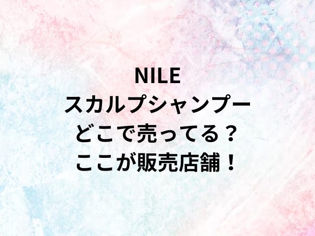 NILEスカルプシャンプーどこで売ってる？ここが販売店舗！