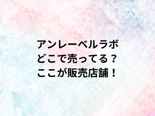 アンレーベルラボどこで売ってる？ここが販売店舗！