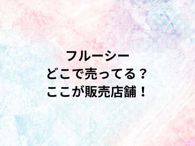 フルーシーどこで売ってる？ここが販売店舗！