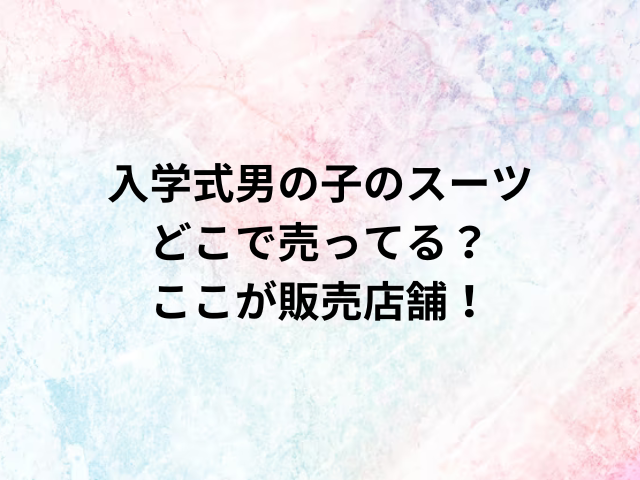 入学式男の子のスーツどこで売ってる？ここが販売店舗！