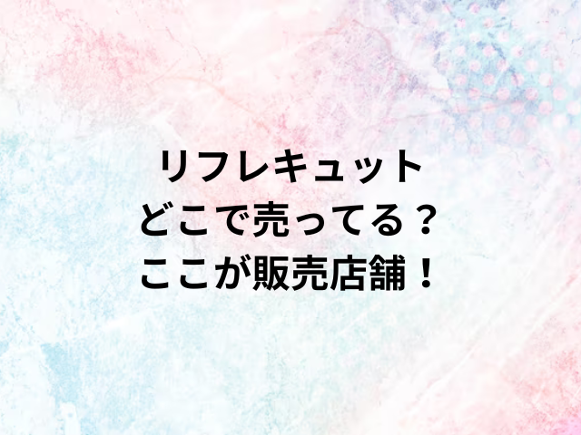 リフレキュットどこで売ってる？ここが販売店舗！