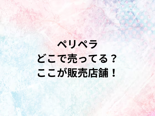 ペリペラどこで売ってる？ここが販売店舗！