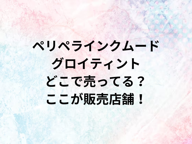 ペリペラインクムードグロイティントどこで売ってる？ここが販売店舗！