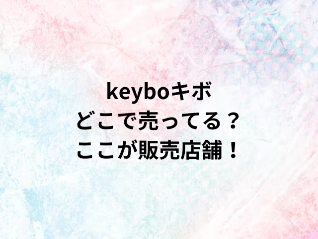 keyboキボどこで売ってる？ここが販売店舗！