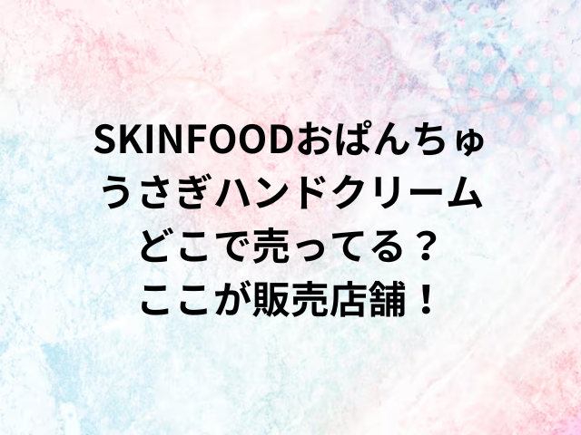 SKINFOODおぱんちゅうさぎハンドクリームどこで売ってる？ここが販売店舗！