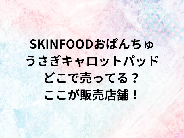 SKINFOODおぱんちゅうさぎキャロットパッドどこで売ってる？ここが販売店舗！