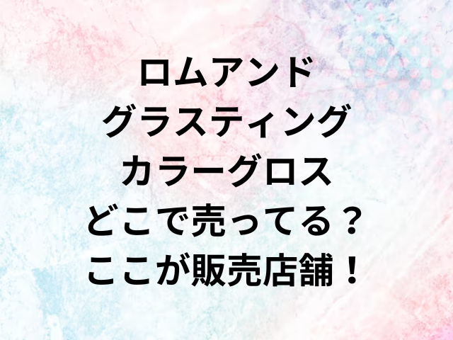 ロムアンドグラスティングカラーグロスどこで売ってる？ここが販売店舗！