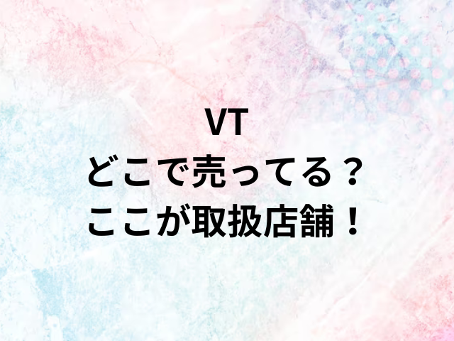 VTどこで売ってる？ここが取扱店舗！