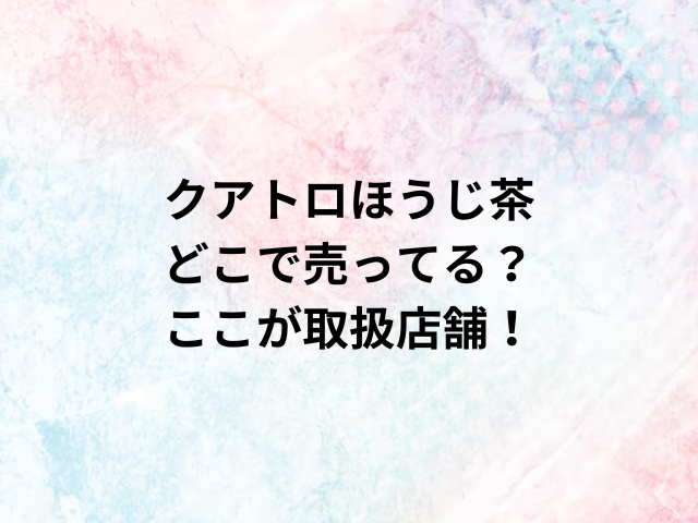 クアトロほうじ茶どこで売ってる？ここが取扱店舗！