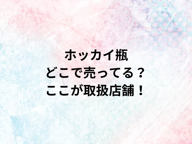 ホッカイ瓶どこで売ってる？ここが取扱店舗！