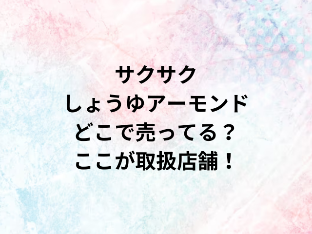 サクサクしょうゆアーモンドどこで売ってる？ここが取扱店舗！