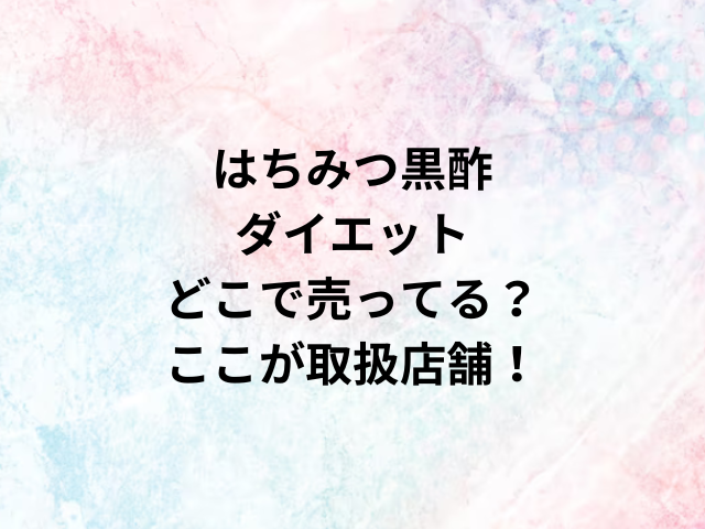 はちみつ黒酢ダイエットどこで売ってる？ここが取扱店舗！