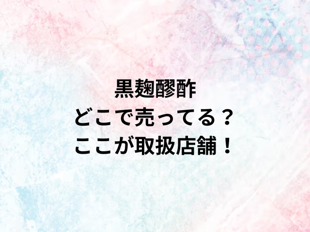 黒麹醪酢どこで売ってる？ここが取扱店舗！