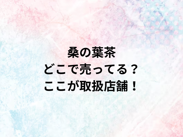 桑の葉茶どこで売ってる？ここが取扱店舗！