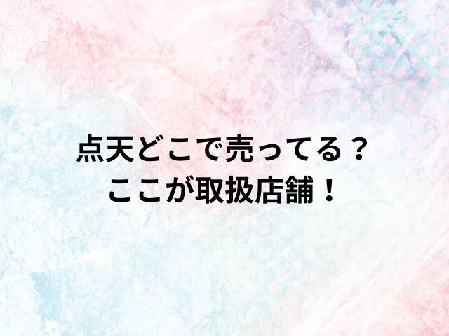 点天どこで売ってる？ここが取扱店舗！