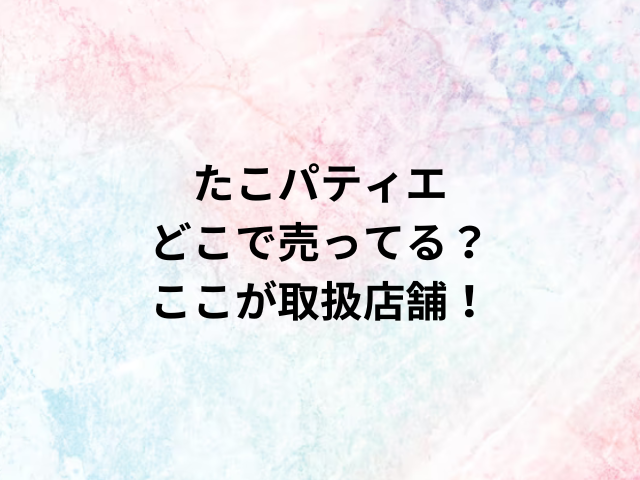 たこパティエどこで売ってる？ここが取扱店舗！