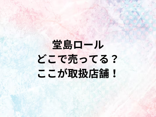 堂島ロールどこで売ってる？ここが取扱店舗！