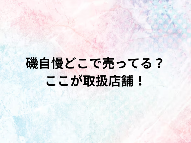 磯自慢どこで売ってる？ここが取扱店舗！