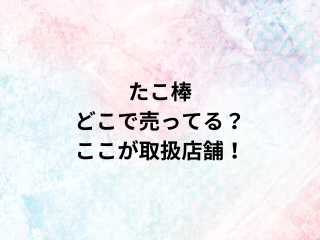 たこ棒どこで売ってる？ここが取扱店舗！