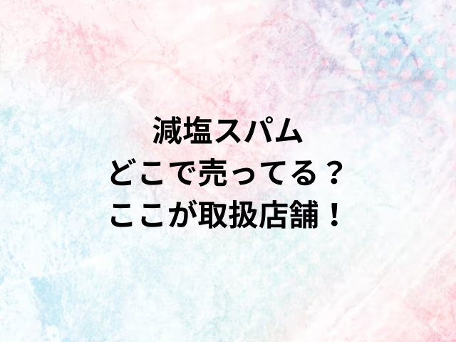 減塩スパムどこで売ってる？ここが取扱店舗！