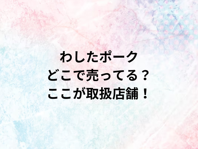 わしたポークどこで売ってる？ここが取扱店舗ｖ