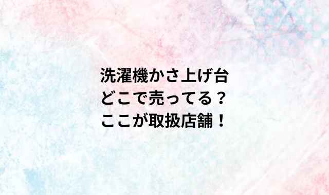 洗濯機かさ上げ台どこで売ってる？ここが取扱店舗！