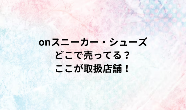 onスニーカー・シューズどこで売ってる？ここが取扱店舗！