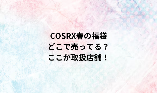 COSRX春の福袋どこで売ってる？ここが取扱店舗！