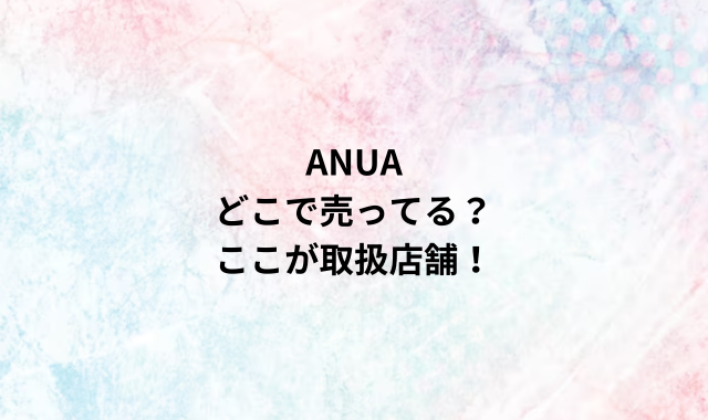 ANUAどこで売ってる？ここが取扱店舗！