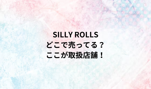 SILLY ROLLSどこで売ってる？ここが取扱店舗！